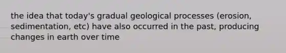 the idea that today's gradual geological processes (erosion, sedimentation, etc) have also occurred in the past, producing changes in earth over time