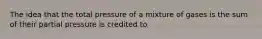 The idea that the total pressure of a mixture of gases is the sum of their partial pressure is credited to