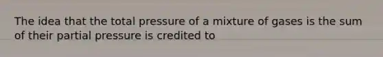 The idea that the total pressure of a mixture of gases is the sum of their partial pressure is credited to