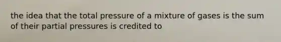 the idea that the total pressure of a mixture of gases is the sum of their partial pressures is credited to