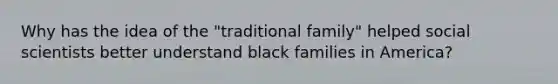 Why has the idea of the "traditional family" helped social scientists better understand black families in America?