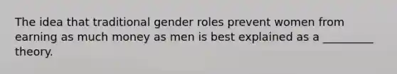 The idea that traditional gender roles prevent women from earning as much money as men is best explained as a _________ theory.