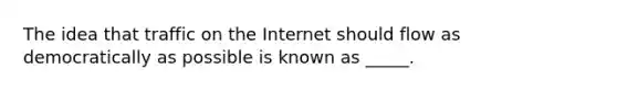 The idea that traffic on the Internet should flow as democratically as possible is known as _____.