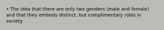 • The idea that there are only two genders (male and female) and that they embody distinct, but complimentary roles in society