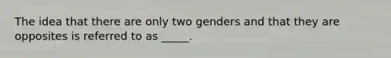 The idea that there are only two genders and that they are opposites is referred to as _____.