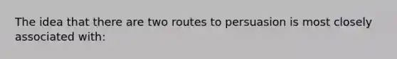 The idea that there are two routes to persuasion is most closely associated with: