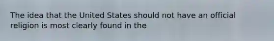 The idea that the United States should not have an official religion is most clearly found in the