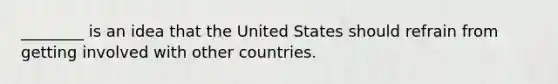 ________ is an idea that the United States should refrain from getting involved with other countries.