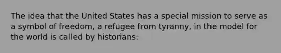 The idea that the United States has a special mission to serve as a symbol of freedom, a refugee from tyranny, in the model for the world is called by historians: