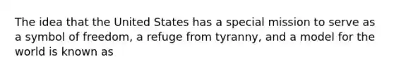 The idea that the United States has a special mission to serve as a symbol of freedom, a refuge from tyranny, and a model for the world is known as