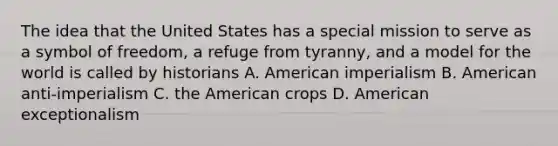 The idea that the United States has a special mission to serve as a symbol of freedom, a refuge from tyranny, and a model for the world is called by historians A. American imperialism B. American anti-imperialism C. the American crops D. American exceptionalism