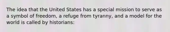 The idea that the United States has a special mission to serve as a symbol of freedom, a refuge from tyranny, and a model for the world is called by historians: