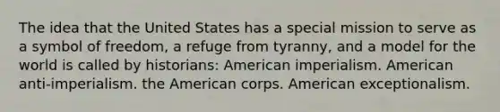 The idea that the United States has a special mission to serve as a symbol of freedom, a refuge from tyranny, and a model for the world is called by historians: American imperialism. American anti-imperialism. the American corps. American exceptionalism.