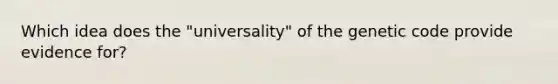 Which idea does the "universality" of the genetic code provide evidence for?