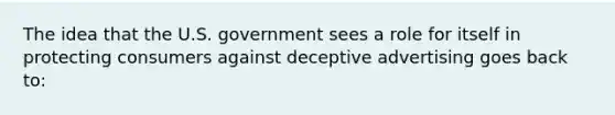 The idea that the U.S. government sees a role for itself in protecting consumers against deceptive advertising goes back to: