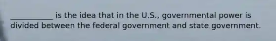 ___________ is the idea that in the U.S., governmental power is divided between the federal government and state government.