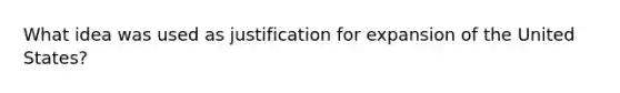 What idea was used as justification for expansion of the United States?
