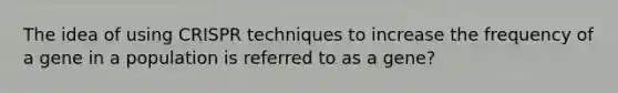 The idea of using CRISPR techniques to increase the frequency of a gene in a population is referred to as a gene?