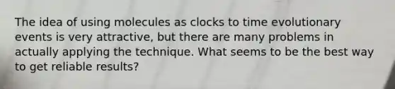 The idea of using molecules as clocks to time evolutionary events is very attractive, but there are many problems in actually applying the technique. What seems to be the best way to get reliable results?