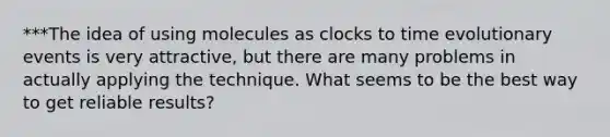 ***The idea of using molecules as clocks to time evolutionary events is very attractive, but there are many problems in actually applying the technique. What seems to be the best way to get reliable results?