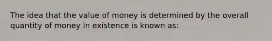 The idea that the value of money is determined by the overall quantity of money in existence is known as: