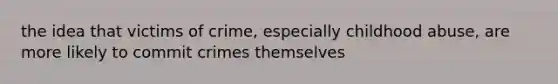 the idea that victims of crime, especially childhood abuse, are more likely to commit crimes themselves