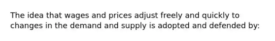 The idea that wages and prices adjust freely and quickly to changes in the demand and supply is adopted and defended by: