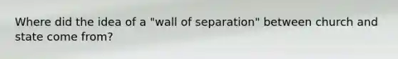 Where did the idea of a "wall of separation" between church and state come from?