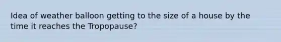 Idea of weather balloon getting to the size of a house by the time it reaches the Tropopause?