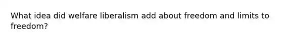 What idea did welfare liberalism add about freedom and limits to freedom?