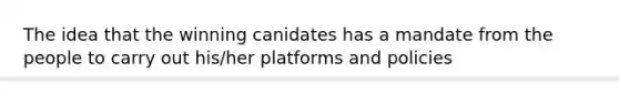 The idea that the winning canidates has a mandate from the people to carry out his/her platforms and policies