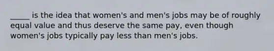 _____ is the idea that women's and men's jobs may be of roughly equal value and thus deserve the same pay, even though women's jobs typically pay less than men's jobs.