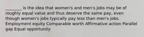 ________ is the idea that women's and men's jobs may be of roughly equal value and thus deserve the same pay, even though women's jobs typically pay less than men's jobs. Employment equity Comparable worth Affirmative action Parallel gap Equal opportunity