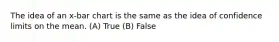 The idea of an x-bar chart is the same as the idea of confidence limits on the mean. (A) True (B) False