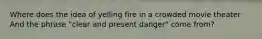 Where does the idea of yelling fire in a crowded movie theater And the phrase "clear and present danger" come from?