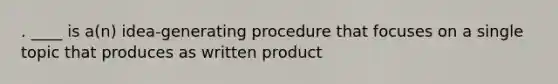 . ____ is a(n) idea-generating procedure that focuses on a single topic that produces as written product