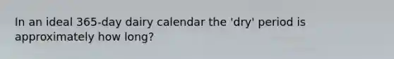 In an ideal 365-day dairy calendar the 'dry' period is approximately how long?