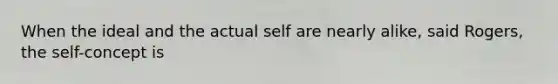 When the ideal and the actual self are nearly alike, said Rogers, the self-concept is