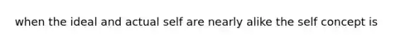 when the ideal and actual self are nearly alike the self concept is