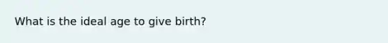 What is the ideal age to give birth?