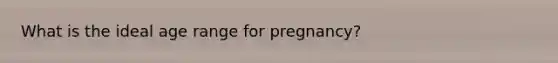 What is the ideal age range for pregnancy?