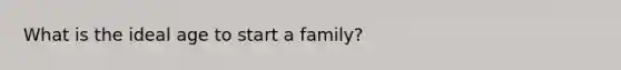 What is the ideal age to start a family?