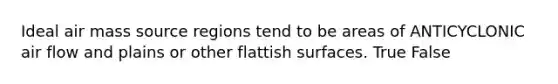 Ideal air mass source regions tend to be areas of ANTICYCLONIC air flow and plains or other flattish surfaces. True False