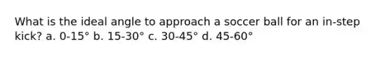 What is the ideal angle to approach a soccer ball for an in-step kick? a. 0-15° b. 15-30° c. 30-45° d. 45-60°