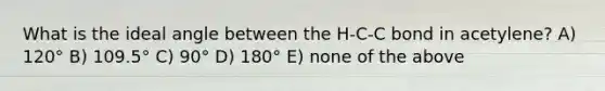 What is the ideal angle between the H-C-C bond in acetylene? A) 120° B) 109.5° C) 90° D) 180° E) none of the above