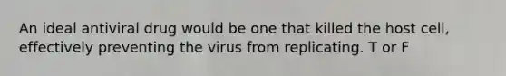 An ideal antiviral drug would be one that killed the host cell, effectively preventing the virus from replicating. T or F