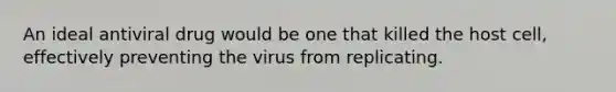 An ideal antiviral drug would be one that killed the host cell, effectively preventing the virus from replicating.