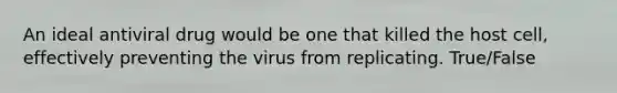 An ideal antiviral drug would be one that killed the host cell, effectively preventing the virus from replicating. True/False