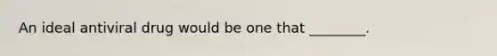 An ideal antiviral drug would be one that ________.