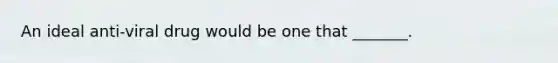 An ideal anti-viral drug would be one that _______.